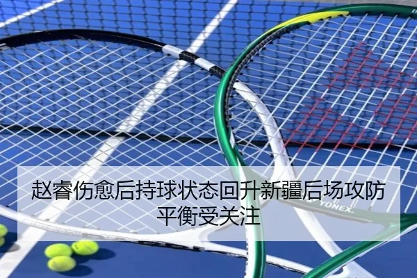 赵睿伤愈后持球状态回升新疆后场攻防平衡受关注